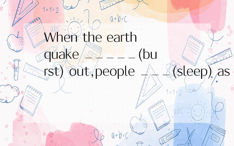 When the earthquake _____(burst) out,people ___(sleep) as usual填什么