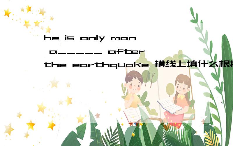 he is only man a_____ after the earthquake 横线上填什么根据首字母提示完成单词