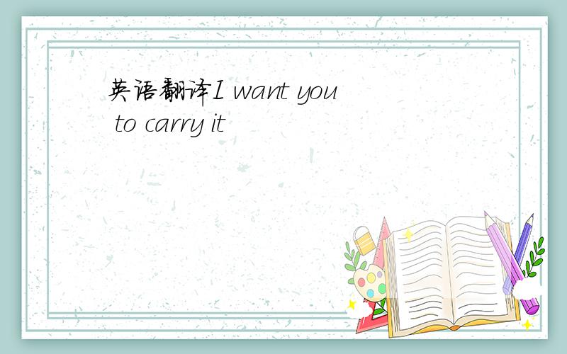 英语翻译I want you to carry it