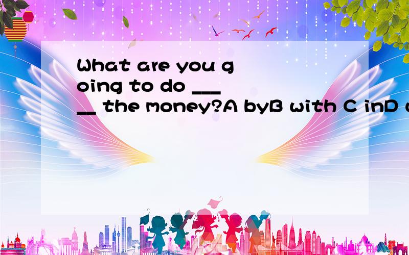 What are you going to do _____ the money?A byB with C inD use