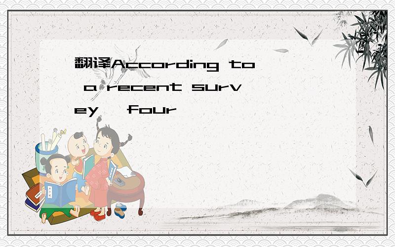 翻译According to a recent survey ,four