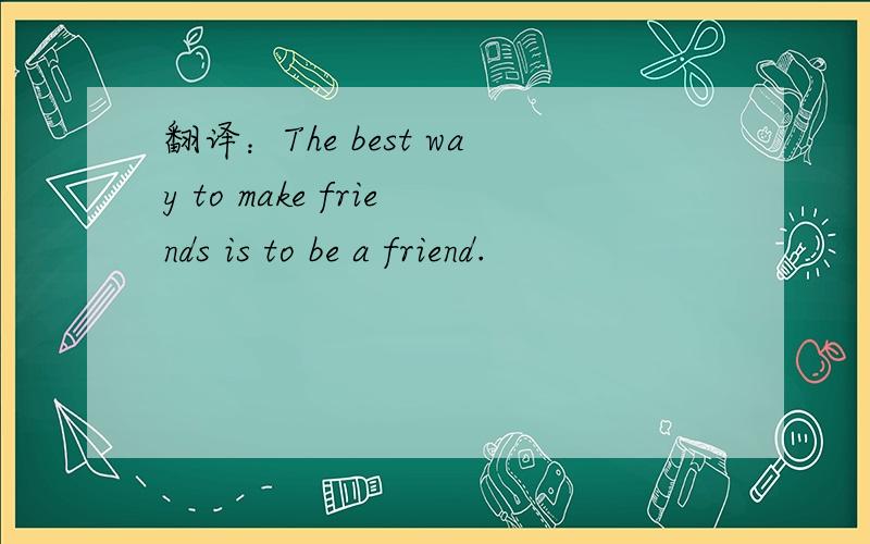 翻译：The best way to make friends is to be a friend.