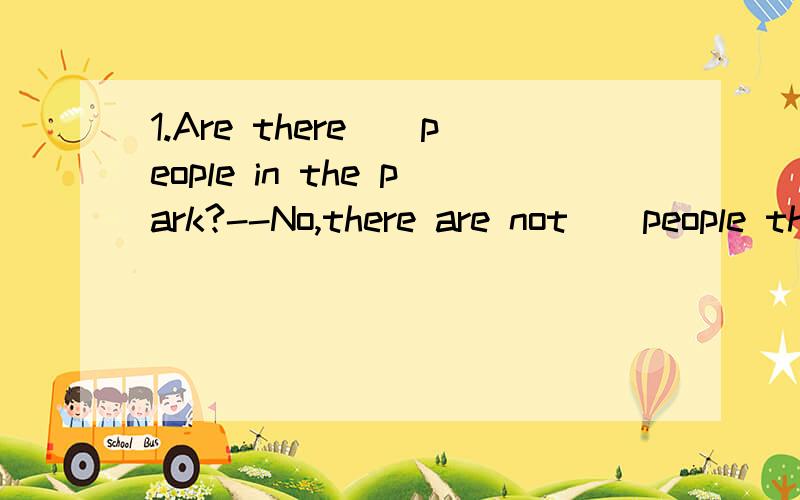 1.Are there__people in the park?--No,there are not__people there.填a还是an还是some还是any急!