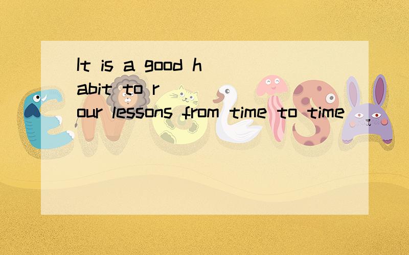It is a good habit to r____ our lessons from time to time