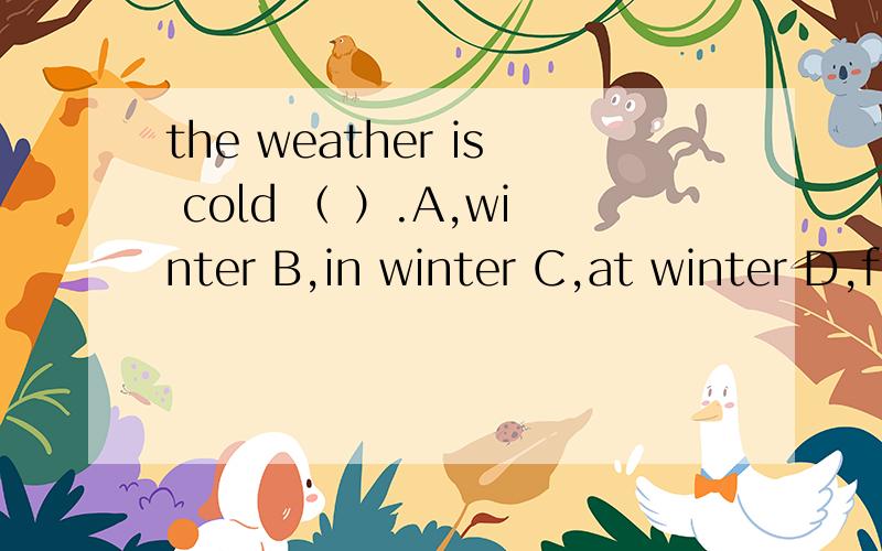 the weather is cold （ ）.A,winter B,in winter C,at winter D,for winter