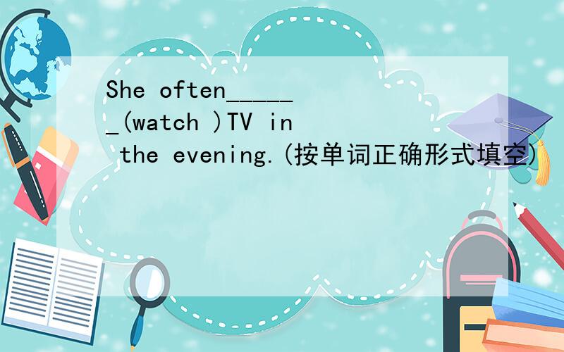 She often______(watch )TV in the evening.(按单词正确形式填空)