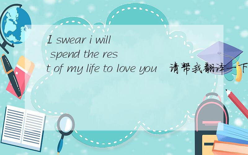 I swear i will spend the rest of my life to love you   请帮我翻译一下,谢谢.