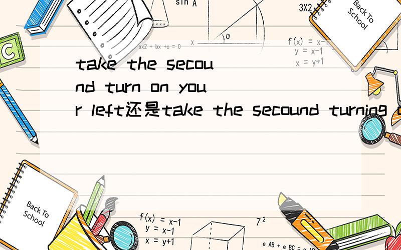 take the secound turn on your left还是take the secound turning on your left求理由