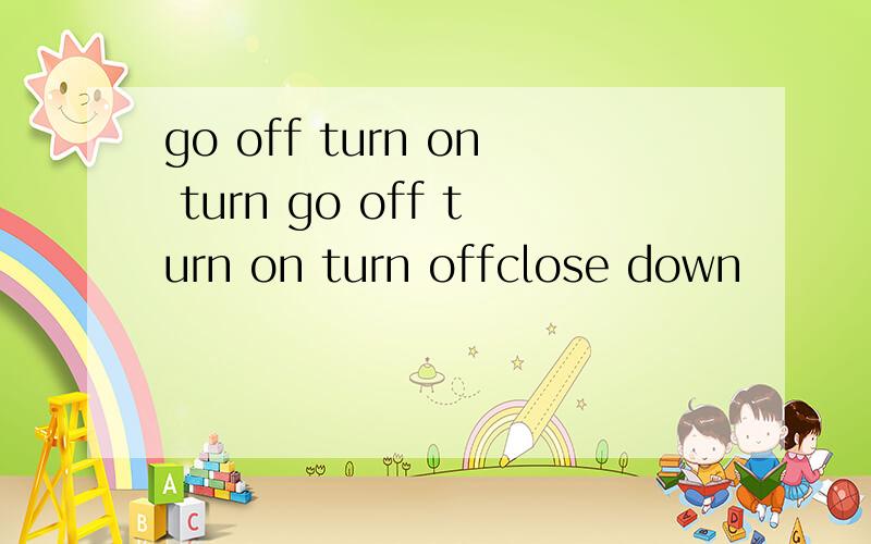 go off turn on turn go off turn on turn offclose down
