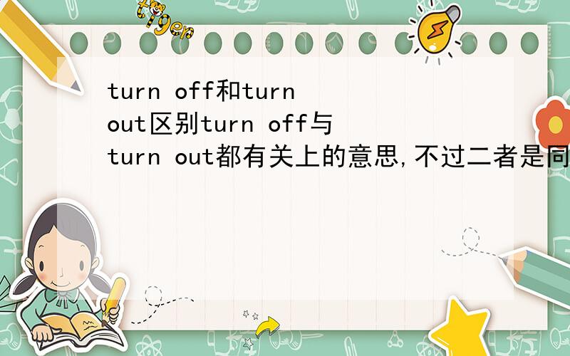 turn off和turn out区别turn off与turn out都有关上的意思,不过二者是同义词还是略有区别,还请高手指点.