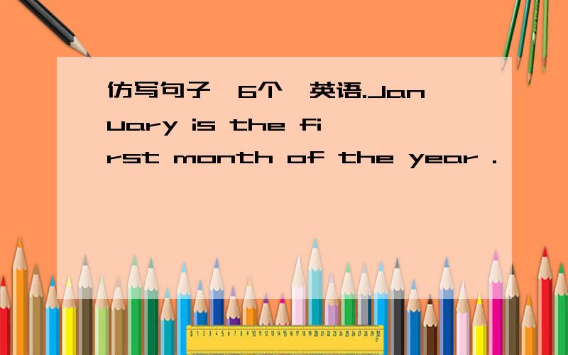 仿写句子,6个,英语.January is the first month of the year .