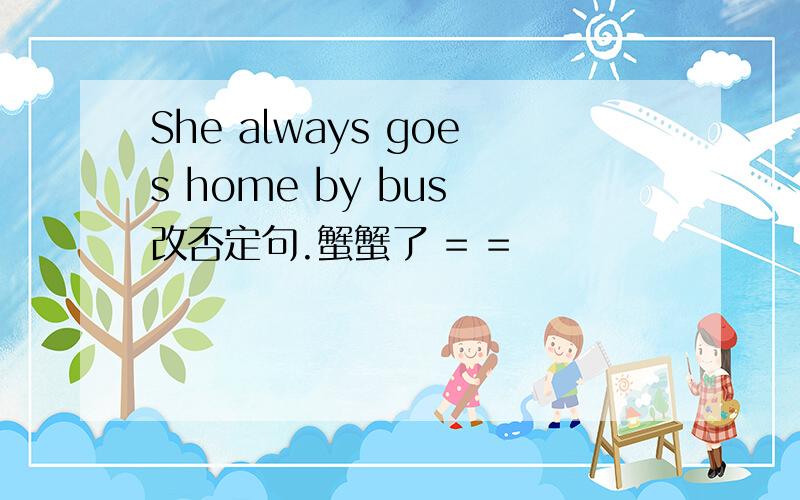 She always goes home by bus 改否定句.蟹蟹了 = =