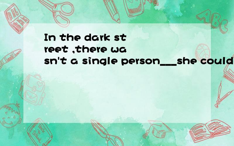 In the dark street ,there wasn't a single person___she could turn for help这题为什么选to whom 而不是that?求这类题的详细方法