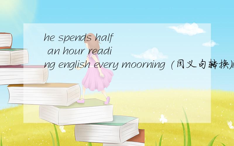 he spends half an hour reading english every moorning (同义句转换)it （）（）（）（）（）（）（）English every morning