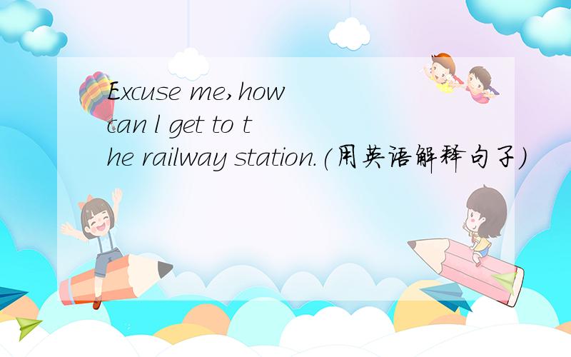 Excuse me,how can l get to the railway station.(用英语解释句子)
