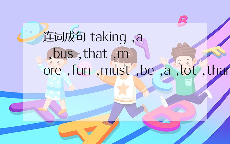 连词成句 taking ,a ,bus ,that ,more ,fun ,must ,be ,a ,lot ,than