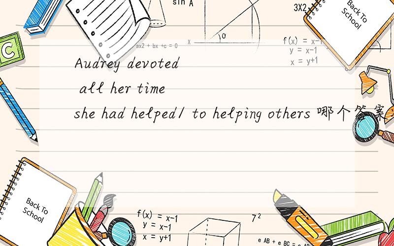Audrey devoted all her time she had helped/ to helping others 哪个答案准确,为什么?上述有4个选项：A.to help B.helped C.to helping D.in helping
