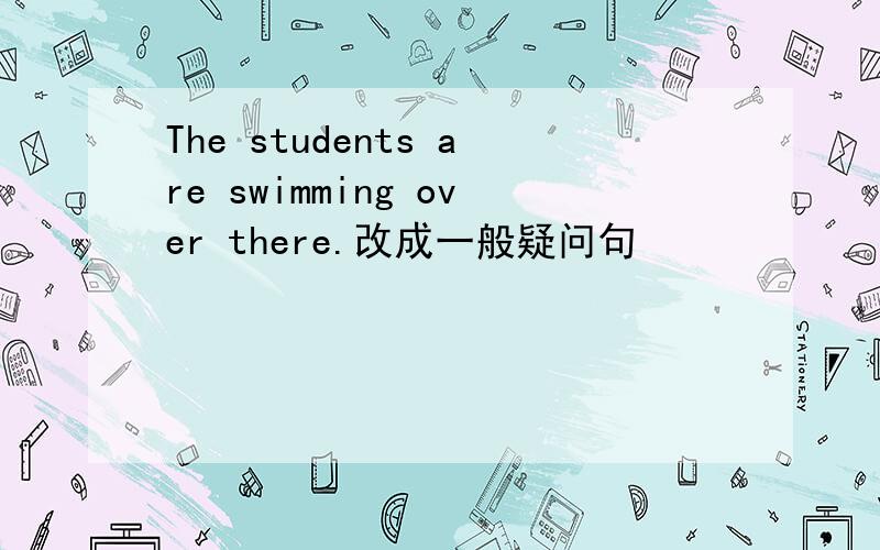 The students are swimming over there.改成一般疑问句