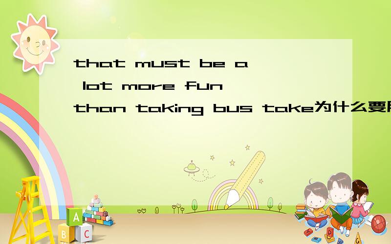 that must be a lot more fun than taking bus take为什么要用现在分词这个than 是介词还是连词take bus 是不是句子