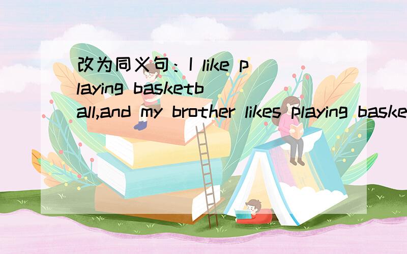 改为同义句：I like playing basketball,and my brother likes playing basketball too.I like playing basketball and _________ _________ my brother.