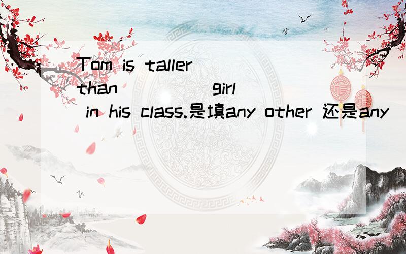 Tom is taller than ____ girl in his class.是填any other 还是any
