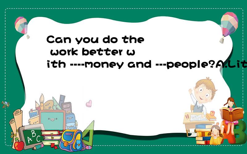 Can you do the work better with ----money and ---people?A.Little\few B.less\fewer说明越详细,yuehao