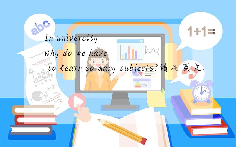 In university why do we have to learn so many subjects?请用英文,