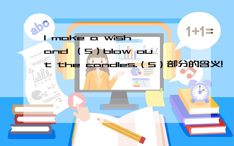 I make a wish and （5）blow out the candles.（5）部分的含义!   急急急急急急急急急急急是blow out the candles.的含义！！！！
