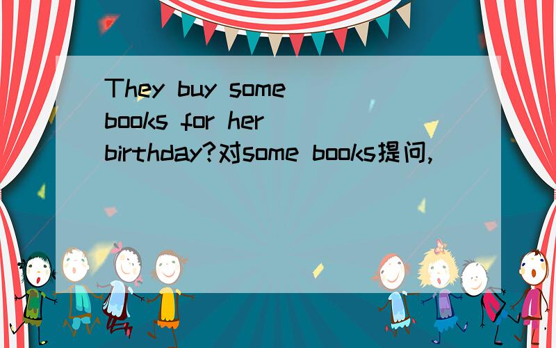 They buy some books for her birthday?对some books提问,