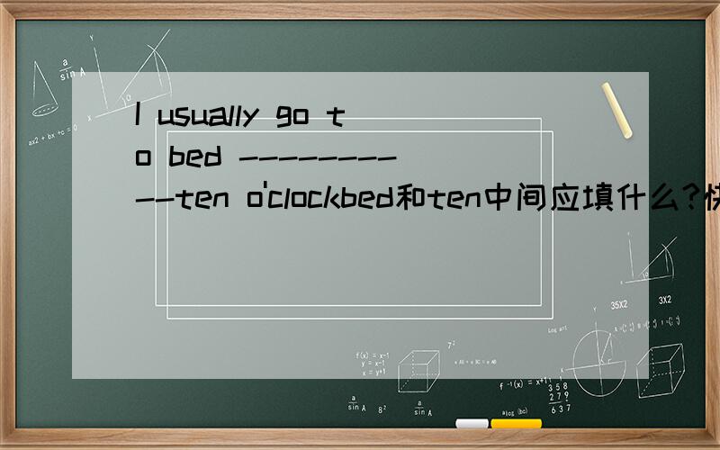 I usually go to bed ----------ten o'clockbed和ten中间应填什么?快块块应填in on after中的那一个?