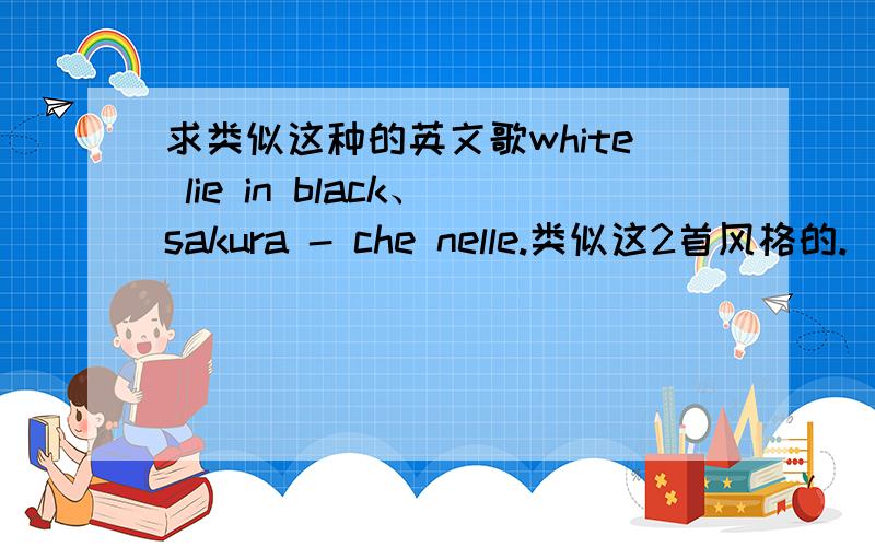 求类似这种的英文歌white lie in black、sakura - che nelle.类似这2首风格的.