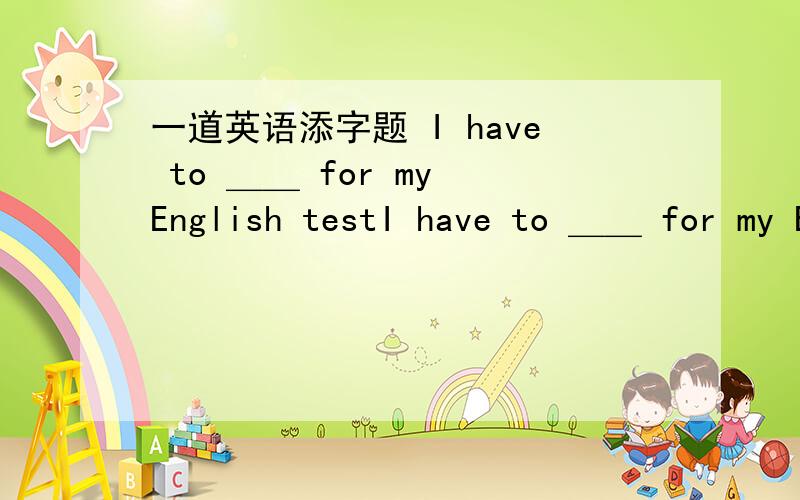 一道英语添字题 I have to ＿＿ for my English testI have to ＿＿ for my English test空里的词共5个字母,首字母是s,中间的是u,最后一个是y