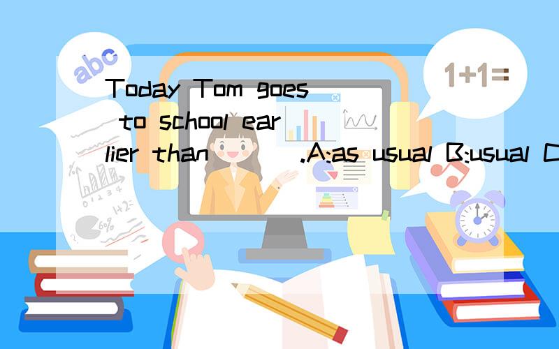 Today Tom goes to school earlier than ___.A:as usual B:usual C:usually D:ago 选什么 为什么