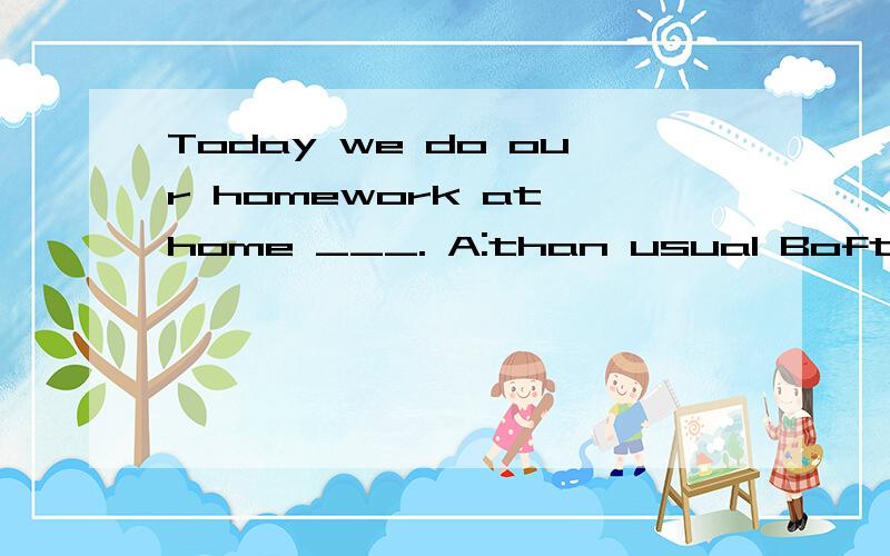 Today we do our homework at home ___. A:than usual Boften C:usually D:as usual 选什么,谢谢请解释一下 谢谢