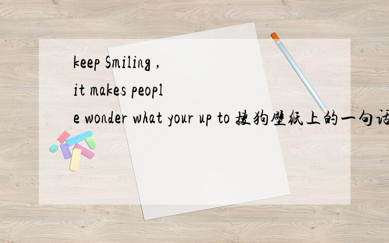 keep Smiling ,it makes people wonder what your up to 搜狗壁纸上的一句话.WONDER后面的句子是什么句子.是不是少了个胃语 ARE?