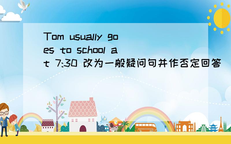 Tom usually goes to school at 7:30 改为一般疑问句并作否定回答