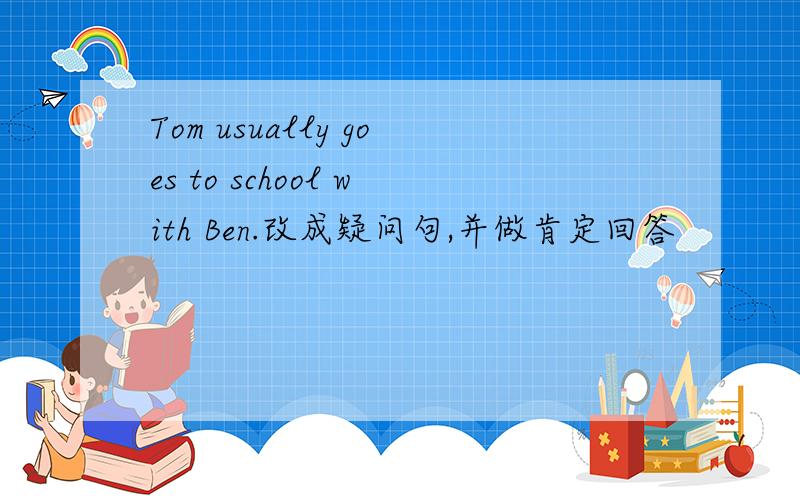 Tom usually goes to school with Ben.改成疑问句,并做肯定回答