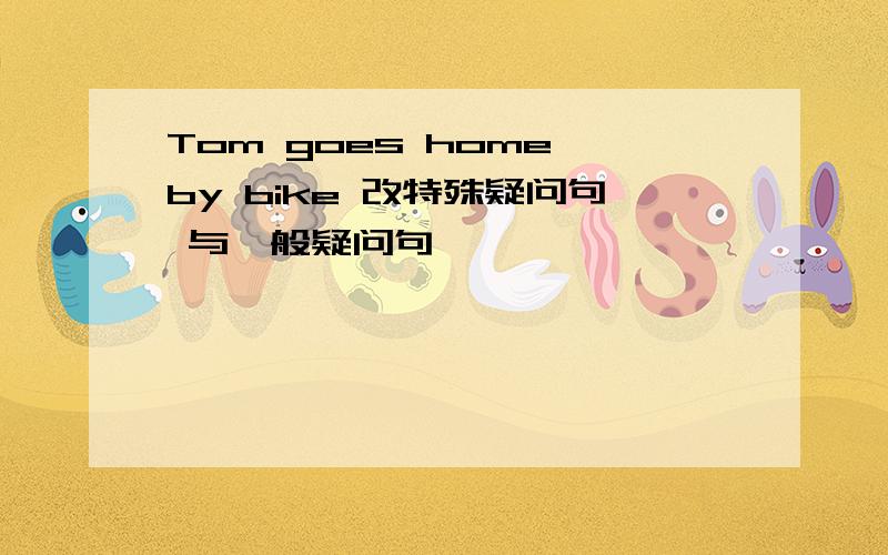 Tom goes home by bike 改特殊疑问句 与一般疑问句