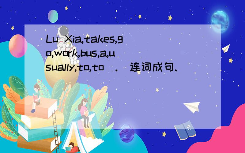 Lu Xia,takes,go,work,bus,a,usually,to,to(.)连词成句.