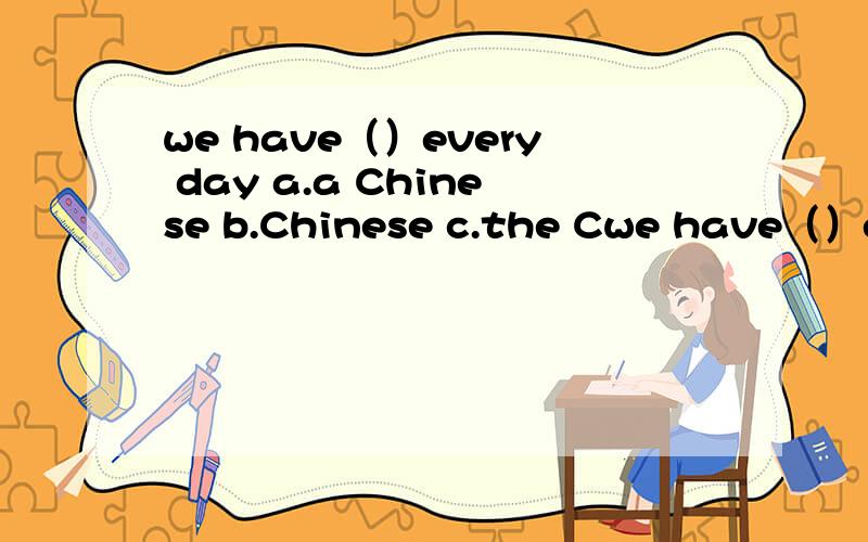 we have（）every day a.a Chinese b.Chinese c.the Cwe have（）every daya.a Chineseb.Chinesec.the Chinesed.Chineses
