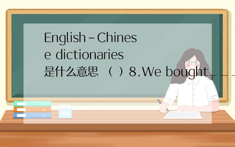English-Chinese dictionaries是什么意思 （ ）8.We bought______English-Chinese dictionaries.A.us B.ours C.oueselves D.to us 单词辨音：A.buses B.classes C.glasses D.houses (结尾es辨音） 尽快