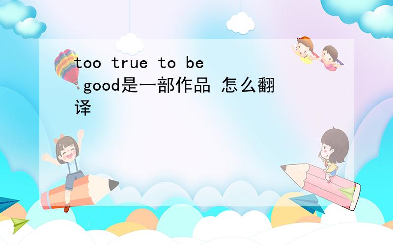 too true to be good是一部作品 怎么翻译