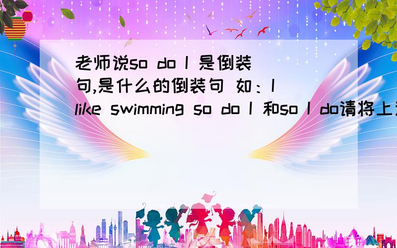 老师说so do I 是倒装句,是什么的倒装句 如：I like swimming so do I 和so I do请将上述两个回答转换为正常语序