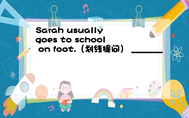 Sarah usually goes to school on foot.（划线提问） _______