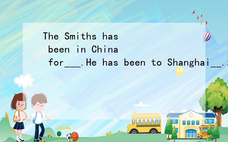 The Smiths has been in China for___.He has been to Shanghai__.填上some times或some time如上