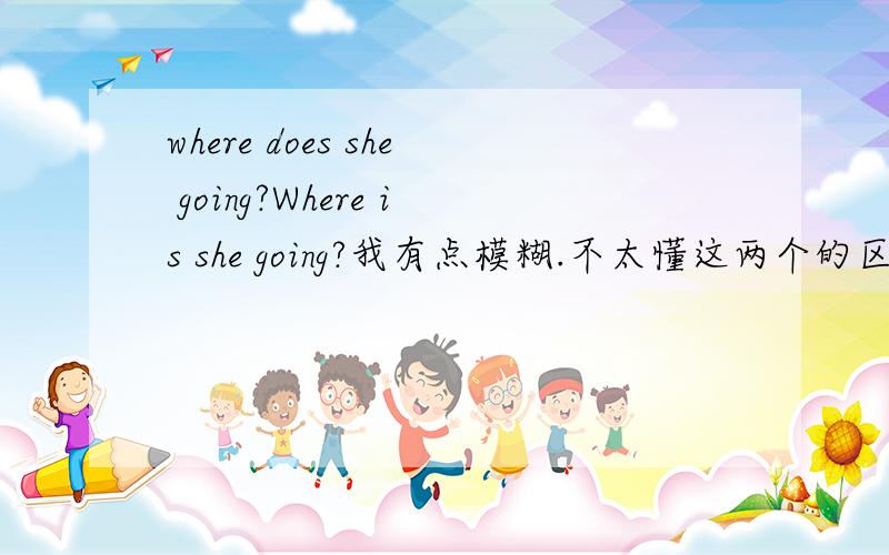 where does she going?Where is she going?我有点模糊.不太懂这两个的区别!