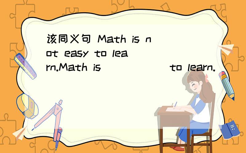 该同义句 Math is not easy to learn.Math is _____ to learn.