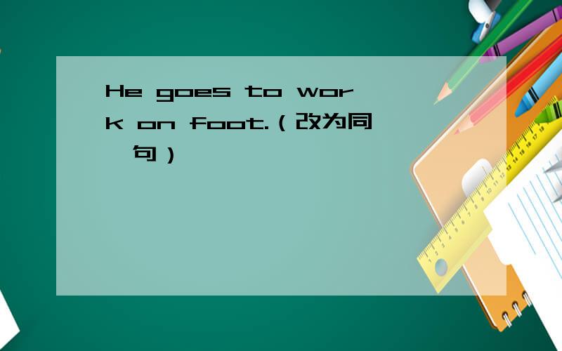 He goes to work on foot.（改为同一句）