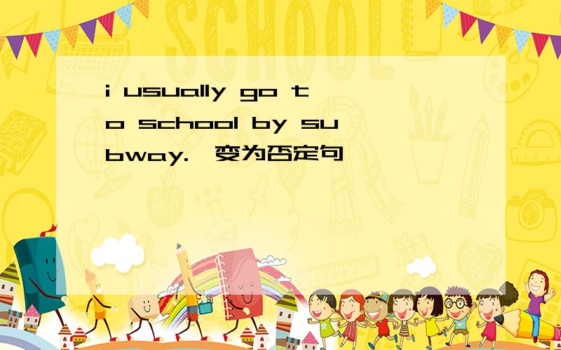 i usually go to school by subway.【变为否定句】