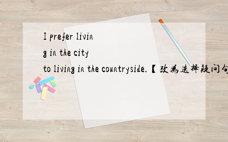 I prefer living in the city to living in the countryside.【改为选择疑问句】